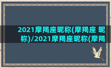 2021摩羯座昵称(摩羯座 昵称)/2021摩羯座昵称(摩羯座 昵称)-我的网站